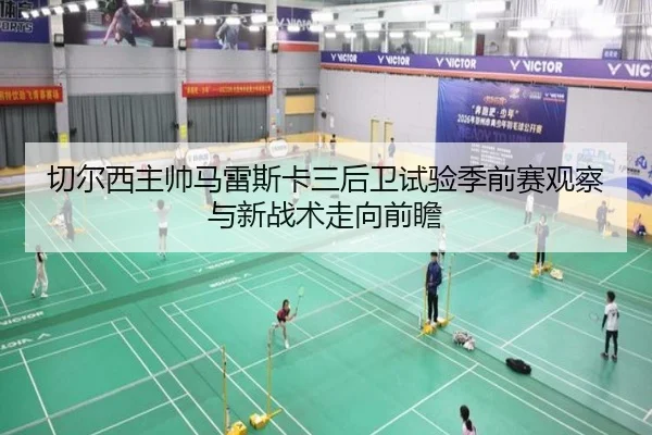 切尔西主帅马雷斯卡三后卫试验季前赛观察与新战术走向前瞻