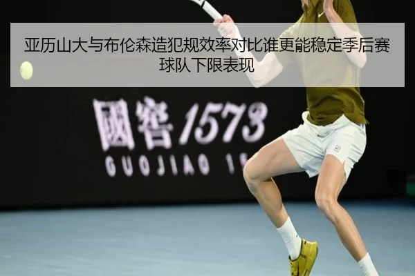 亚历山大与布伦森造犯规效率对比谁更能稳定季后赛球队下限表现