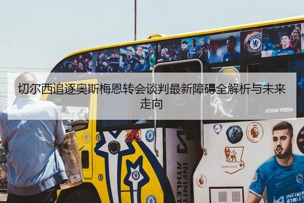 切尔西追逐奥斯梅恩转会谈判最新障碍全解析与未来走向