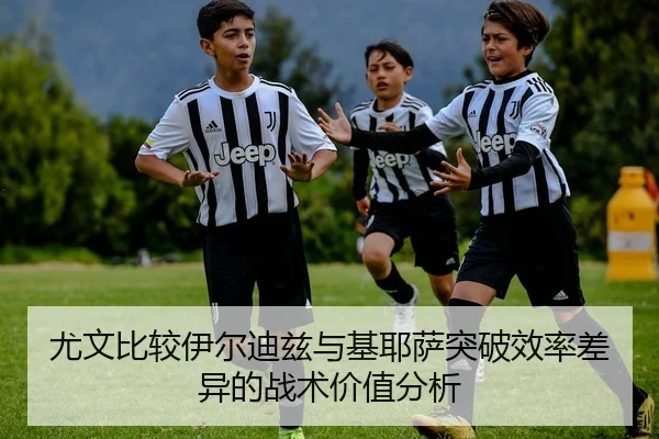 尤文比较伊尔迪兹与基耶萨突破效率差异的战术价值分析