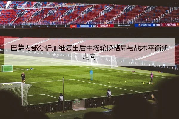 巴萨内部分析加维复出后中场轮换格局与战术平衡新走向