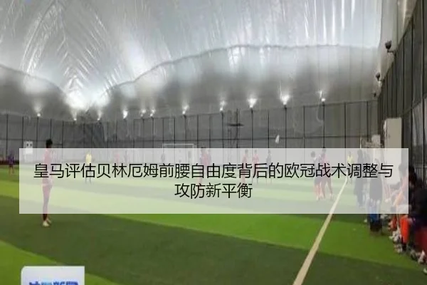 皇马评估贝林厄姆前腰自由度背后的欧冠战术调整与攻防新平衡