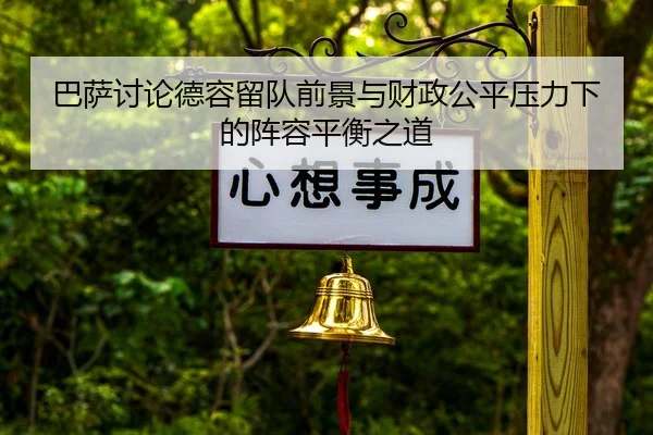 巴萨讨论德容留队前景与财政公平压力下的阵容平衡之道