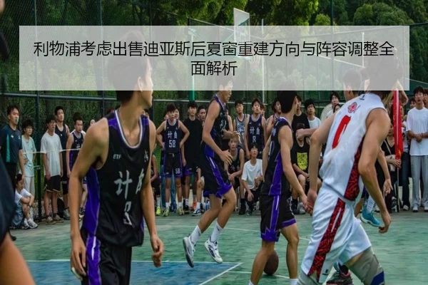 利物浦考虑出售迪亚斯后夏窗重建方向与阵容调整全面解析