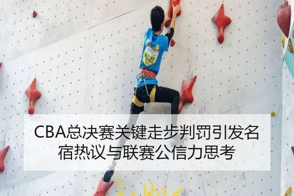 CBA总决赛关键走步判罚引发名宿热议与联赛公信力思考