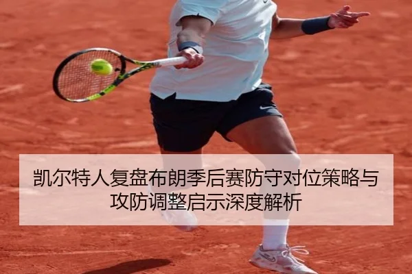 凯尔特人复盘布朗季后赛防守对位策略与攻防调整启示深度解析