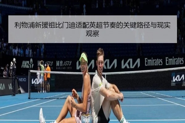 利物浦新援祖比门迪适配英超节奏的关键路径与现实观察