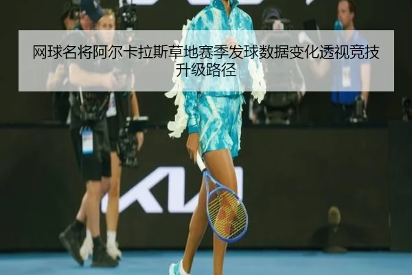网球名将阿尔卡拉斯草地赛季发球数据变化透视竞技升级路径