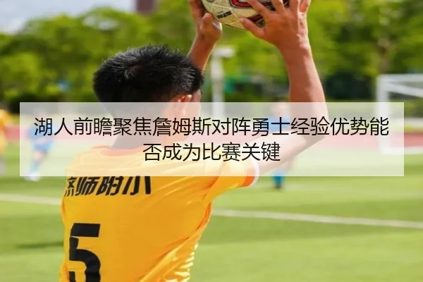 湖人前瞻聚焦詹姆斯对阵勇士经验优势能否成为比赛关键