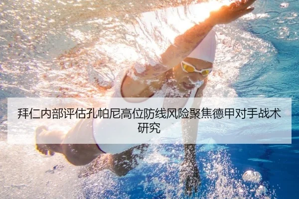 拜仁内部评估孔帕尼高位防线风险聚焦德甲对手战术研究