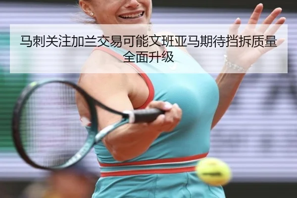 马刺关注加兰交易可能文班亚马期待挡拆质量全面升级