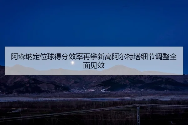 阿森纳定位球得分效率再攀新高阿尔特塔细节调整全面见效