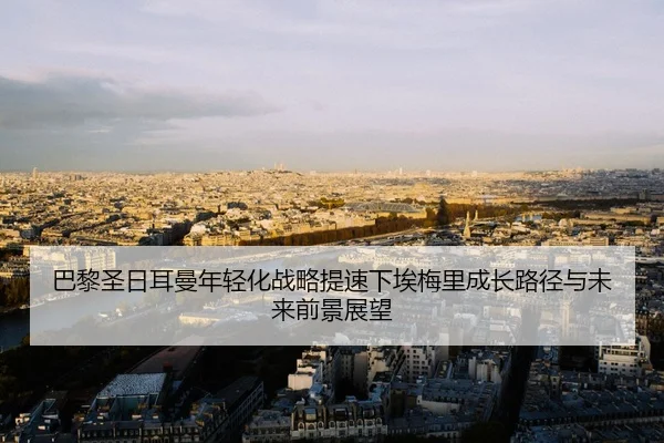 巴黎圣日耳曼年轻化战略提速下埃梅里成长路径与未来前景展望