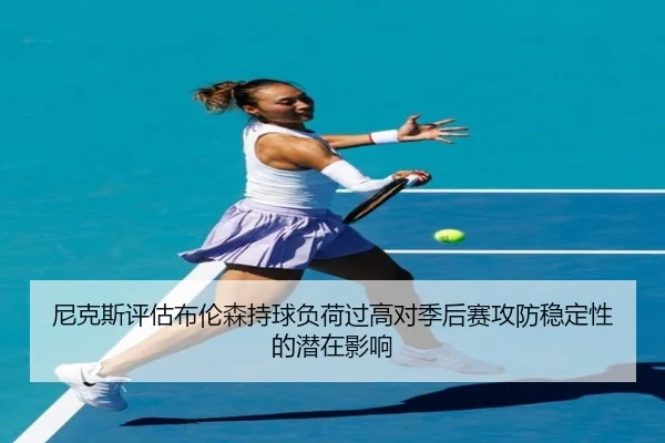 尼克斯评估布伦森持球负荷过高对季后赛攻防稳定性的潜在影响