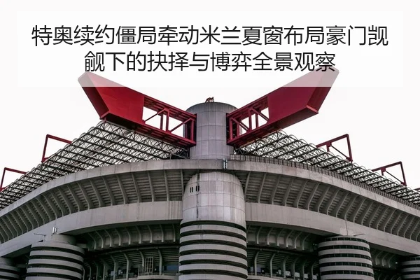特奥续约僵局牵动米兰夏窗布局豪门觊觎下的抉择与博弈全景观察