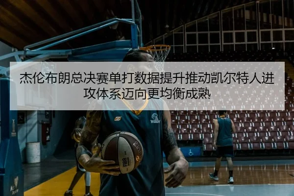杰伦布朗总决赛单打数据提升推动凯尔特人进攻体系迈向更均衡成熟